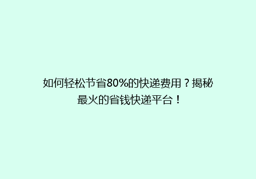 如何轻松节省80%的快递费用？揭秘最火的省钱快递平台！