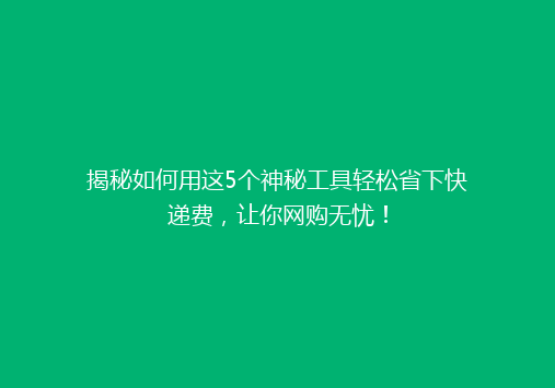 揭秘如何用这5个神秘工具轻松省下快递费，让你网购无忧！