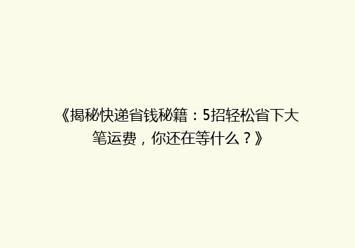 《揭秘快递省钱秘籍：5招轻松省下大笔运费，你还在等什么？》