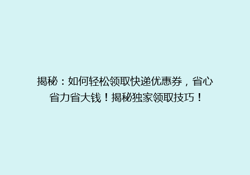 揭秘：如何轻松领取快递优惠券，省心省力省大钱！揭秘独家领取技巧！