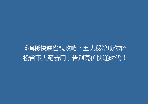 《揭秘快递省钱攻略：五大秘籍助你轻松省下大笔费用，告别高价快递时代！》