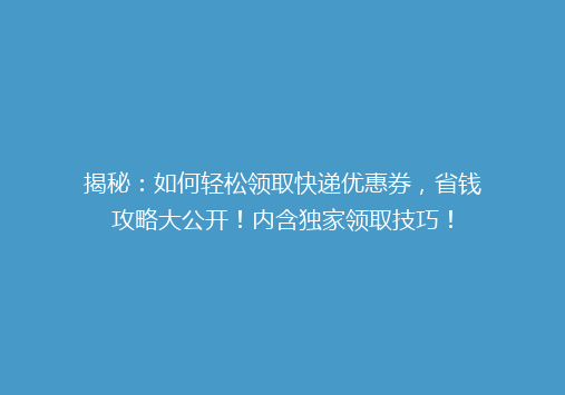 揭秘：如何轻松领取快递优惠券，省钱攻略大公开！内含独家领取技巧！