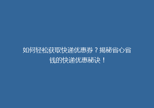 如何轻松获取快递优惠券？揭秘省心省钱的快递优惠秘诀！