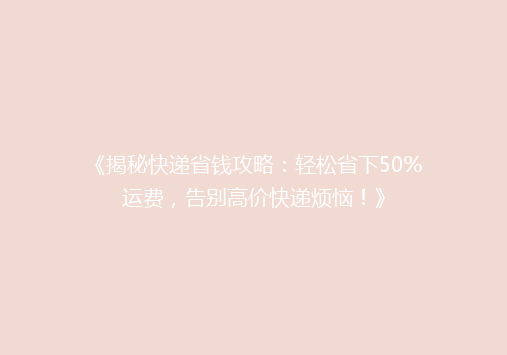 《揭秘快递省钱攻略：轻松省下50%运费，告别高价快递烦恼！》