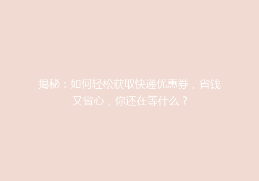 揭秘：如何轻松获取快递优惠券，省钱又省心，你还在等什么？