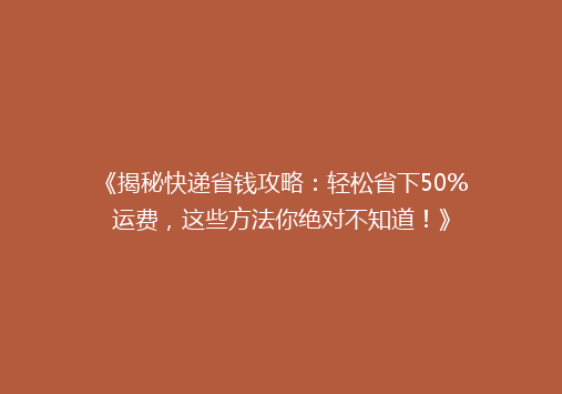 《揭秘快递省钱攻略：轻松省下50%运费，这些方法你绝对不知道！》
