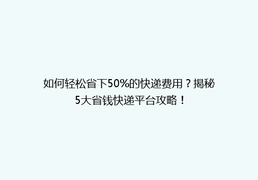 如何轻松省下50%的快递费用？揭秘5大省钱快递平台攻略！
