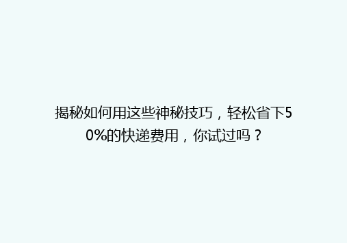 揭秘如何用这些神秘技巧，轻松省下50%的快递费用，你试过吗？