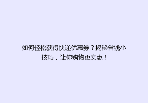 如何轻松获得快递优惠券？揭秘省钱小技巧，让你购物更实惠！