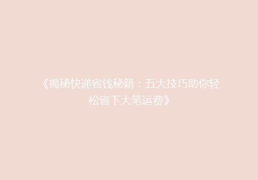 《揭秘快递省钱秘籍：五大技巧助你轻松省下大笔运费》