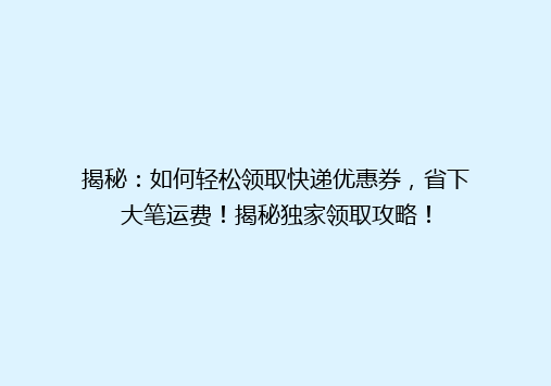 揭秘：如何轻松领取快递优惠券，省下大笔运费！揭秘独家领取攻略！