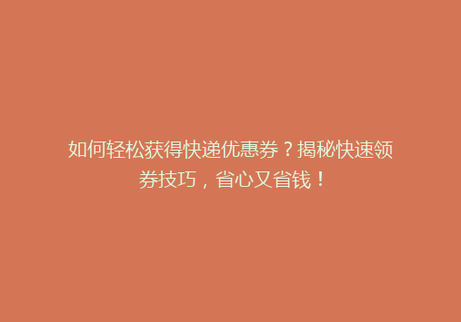 如何轻松获得快递优惠券？揭秘快速领券技巧，省心又省钱！