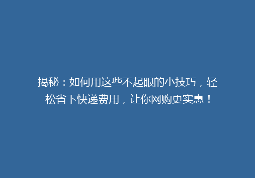 揭秘：如何用这些不起眼的小技巧，轻松省下快递费用，让你网购更实惠！
