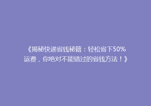 《揭秘快递省钱秘籍：轻松省下50%运费，你绝对不能错过的省钱方法！》