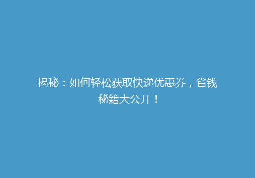 揭秘：如何轻松获取快递优惠券，省钱秘籍大公开！