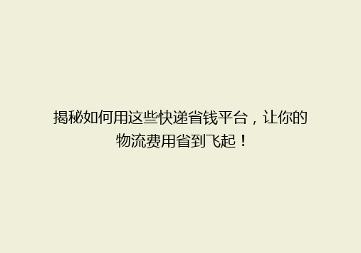 揭秘如何用这些快递省钱平台，让你的物流费用省到飞起！