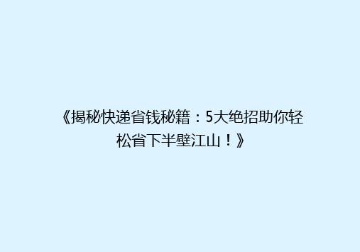 《揭秘快递省钱秘籍：5大绝招助你轻松省下半壁江山！》