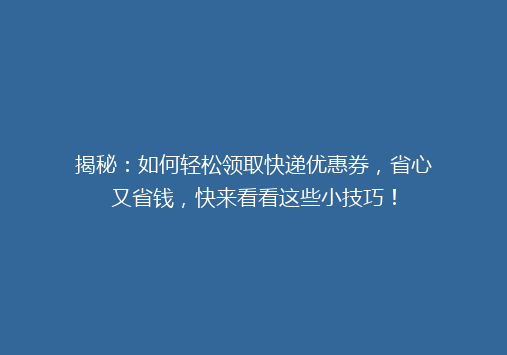揭秘：如何轻松领取快递优惠券，省心又省钱，快来看看这些小技巧！