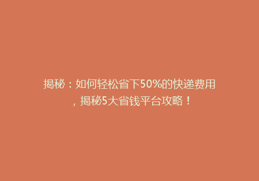 揭秘：如何轻松省下50%的快递费用，揭秘5大省钱平台攻略！