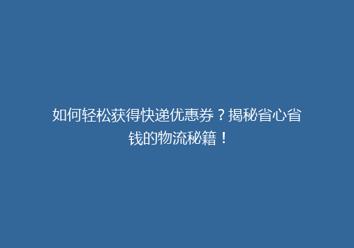如何轻松获得快递优惠券？揭秘省心省钱的物流秘籍！