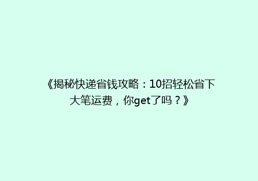 《揭秘快递省钱攻略：10招轻松省下大笔运费，你get了吗？》