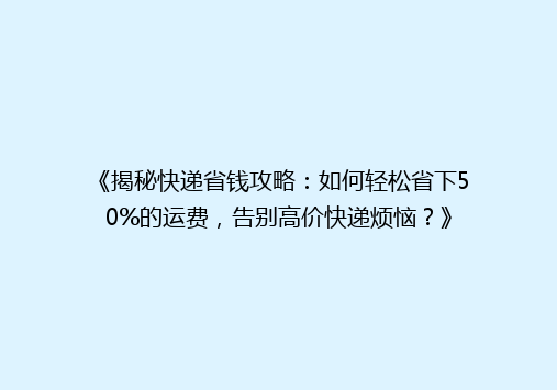 《揭秘快递省钱攻略：如何轻松省下50%的运费，告别高价快递烦恼？》