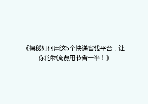 《揭秘如何用这5个快递省钱平台，让你的物流费用节省一半！》
