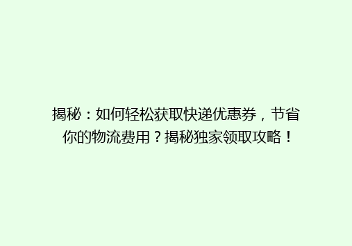 揭秘：如何轻松获取快递优惠券，节省你的物流费用？揭秘独家领取攻略！