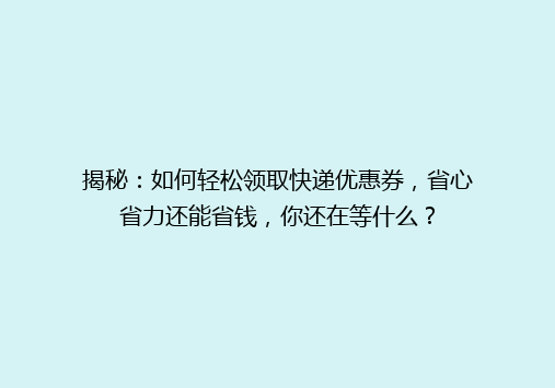 揭秘：如何轻松领取快递优惠券，省心省力还能省钱，你还在等什么？