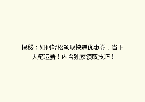 揭秘：如何轻松领取快递优惠券，省下大笔运费！内含独家领取技巧！