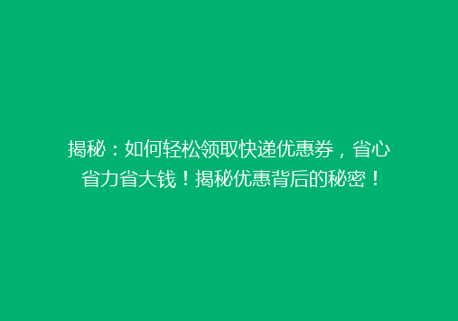 揭秘：如何轻松领取快递优惠券，省心省力省大钱！揭秘优惠背后的秘密！