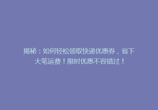 揭秘：如何轻松领取快递优惠券，省下大笔运费！限时优惠不容错过！
