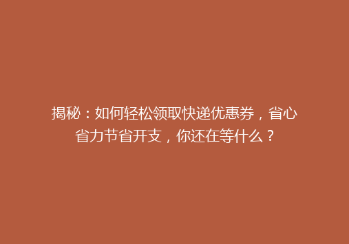 揭秘：如何轻松领取快递优惠券，省心省力节省开支，你还在等什么？