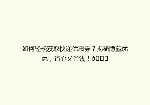 如何轻松获取快递优惠券？揭秘隐藏优惠，省心又省钱！🎉