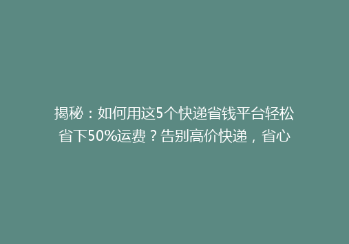 揭秘：如何用这5个快递省钱平台轻松省下50%运费？告别高价快递，省心又省荷包！