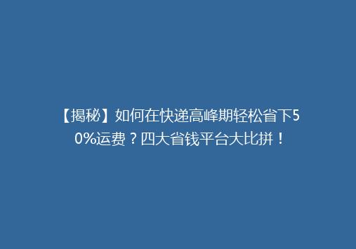 【揭秘】如何在快递高峰期轻松省下50%运费？四大省钱平台大比拼！