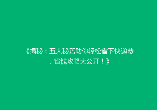 《揭秘：五大秘籍助你轻松省下快递费，省钱攻略大公开！》