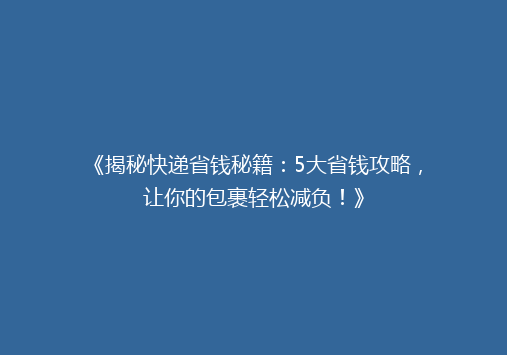 《揭秘快递省钱秘籍：5大省钱攻略，让你的包裹轻松减负！》
