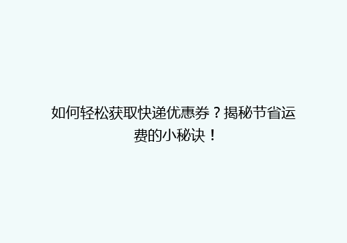 如何轻松获取快递优惠券？揭秘节省运费的小秘诀！