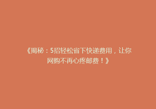 《揭秘：5招轻松省下快递费用，让你网购不再心疼邮费！》