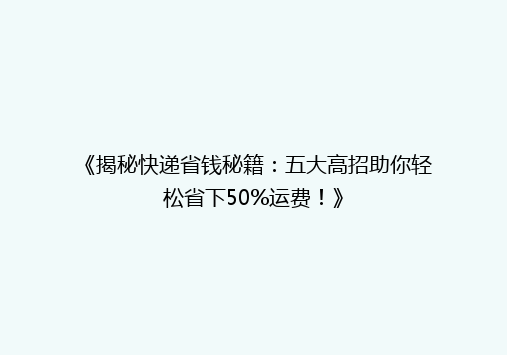 《揭秘快递省钱秘籍：五大高招助你轻松省下50%运费！》