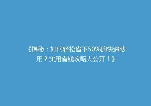 《揭秘：如何轻松省下50%的快递费用？实用省钱攻略大公开！》