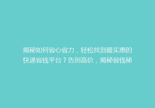 揭秘如何省心省力，轻松找到最实惠的快递省钱平台？告别高价，揭秘省钱秘籍！