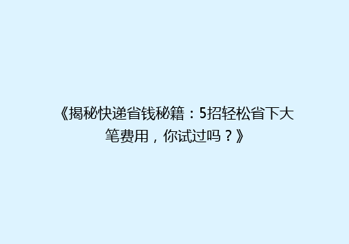 《揭秘快递省钱秘籍：5招轻松省下大笔费用，你试过吗？》