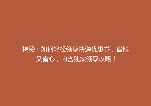 揭秘：如何轻松领取快递优惠券，省钱又省心，内含独家领取攻略！