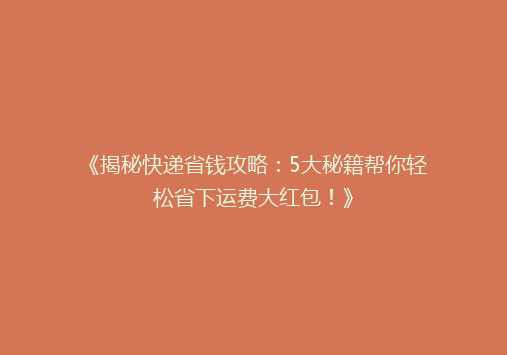 《揭秘快递省钱攻略：5大秘籍帮你轻松省下运费大红包！》
