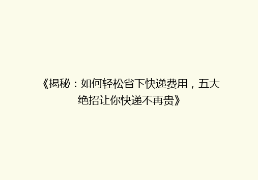 《揭秘：如何轻松省下快递费用，五大绝招让你快递不再贵》