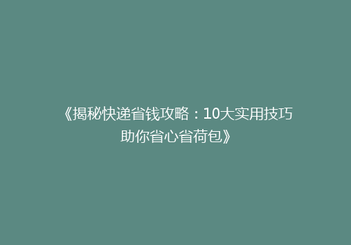 《揭秘快递省钱攻略：10大实用技巧助你省心省荷包》