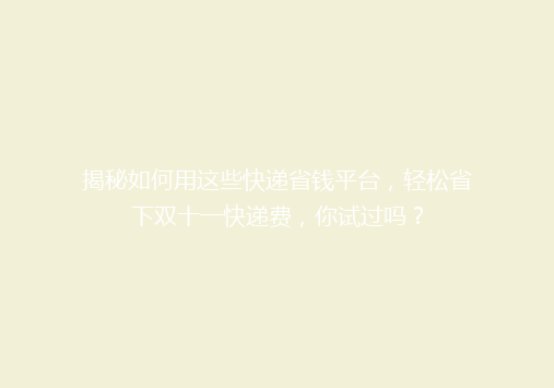 揭秘如何用这些快递省钱平台，轻松省下双十一快递费，你试过吗？