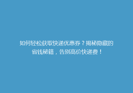 如何轻松获取快递优惠券？揭秘隐藏的省钱秘籍，告别高价快递费！